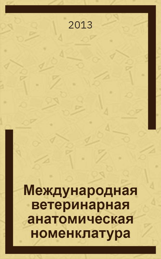 Международная ветеринарная анатомическая номенклатура = Nomina anatomica veterinaria : на латинском и русском языках : справочник