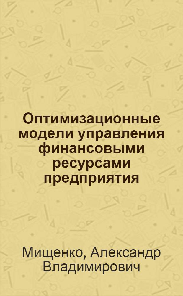 Оптимизационные модели управления финансовыми ресурсами предприятия : монография