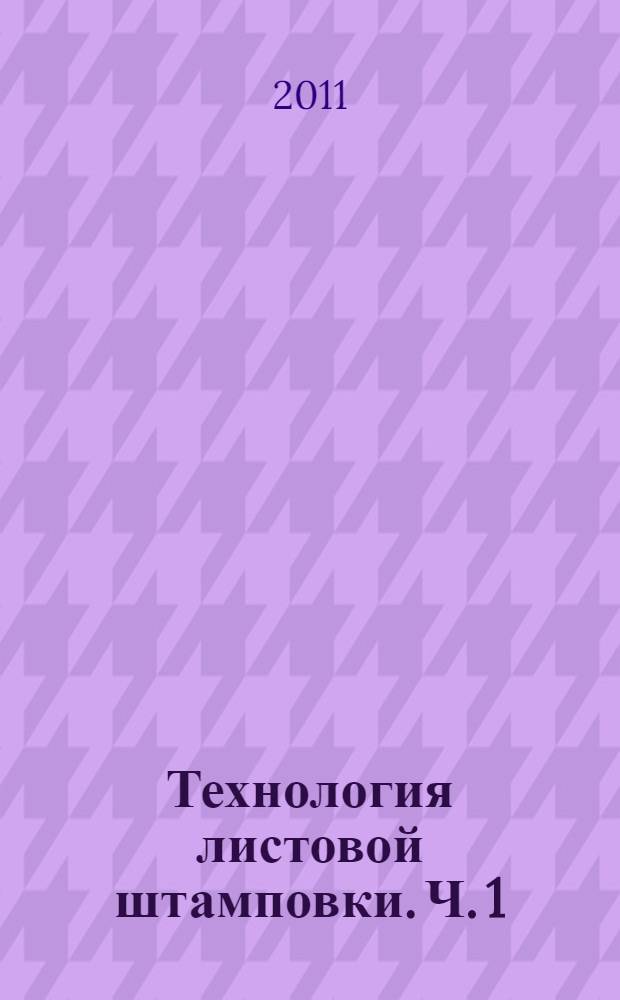 Технология листовой штамповки. Ч. 1 : Способы деформирования, основанные на процессах формовки, отбортовки и вытяжки тонкостенных осесимметричных деталей