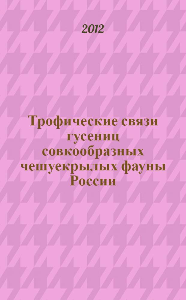Трофические связи гусениц совкообразных чешуекрылых фауны России (Lepidoptera, Noctuoidea: Nolidae, Erebidae, Euteliidae, Noctuidae) = Trophic connections of the larvae of noctuoidea of Russia (Lepidoptera, Noctuoidea: Nolidae, Erebidae, Euteliidae, Noctuidae)
