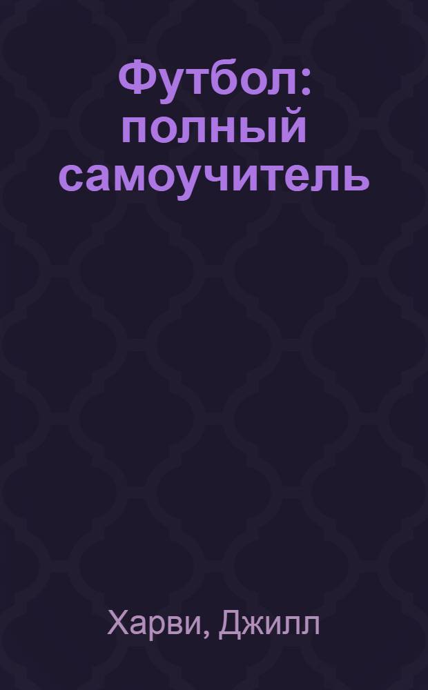 Футбол : полный самоучитель : техника владения мячом. Пасы, финты и трюки. Угловые и пенальти. Нападение и защита. Мастерство вратаря