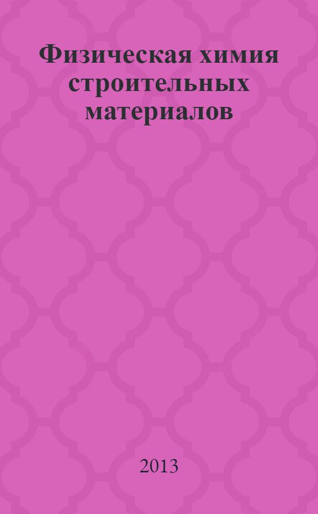 Физическая химия строительных материалов : учебное пособие : для студентов специальности 27010.65 "Строительство уникальных зданий и сооружений", 270102.65 "Промышленное и гражданское строительство" и направлению подготовки бакалавров 270800.62 "Строительство"