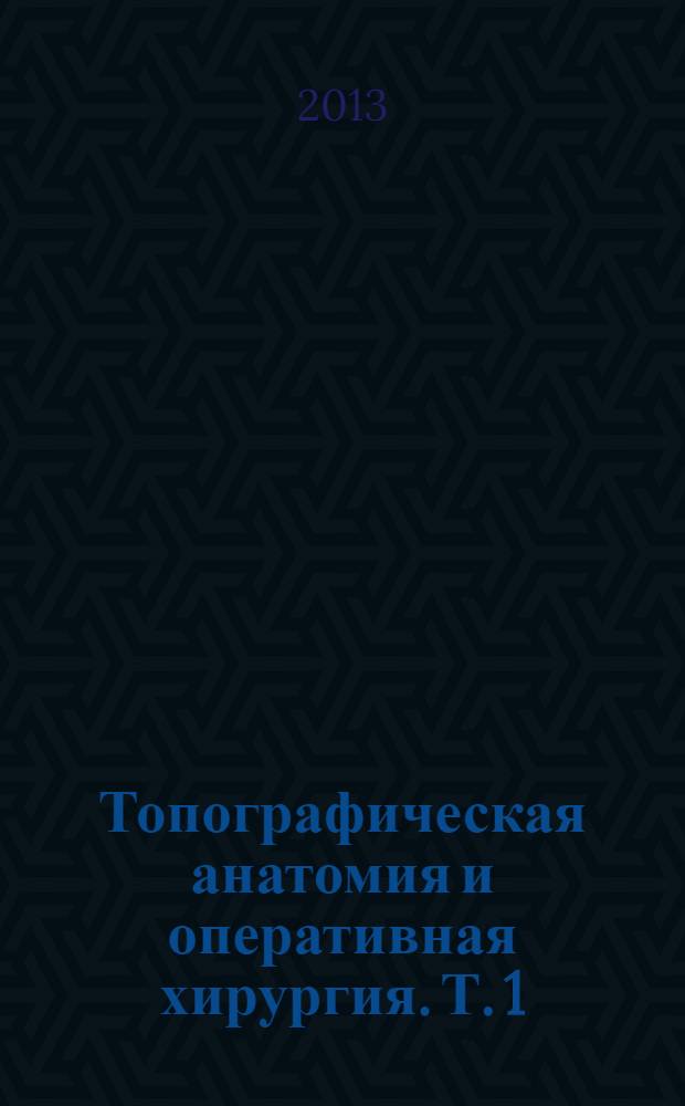 Топографическая анатомия и оперативная хирургия. Т. 1