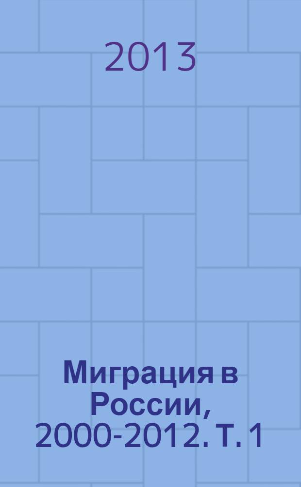 Миграция в России, 2000-2012. Т. 1 : Миграционные процессы и актуальные вопросы миграции