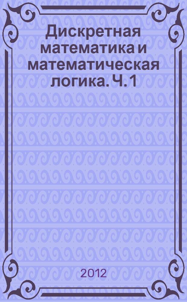Дискретная математика и математическая логика. [Ч. 1]