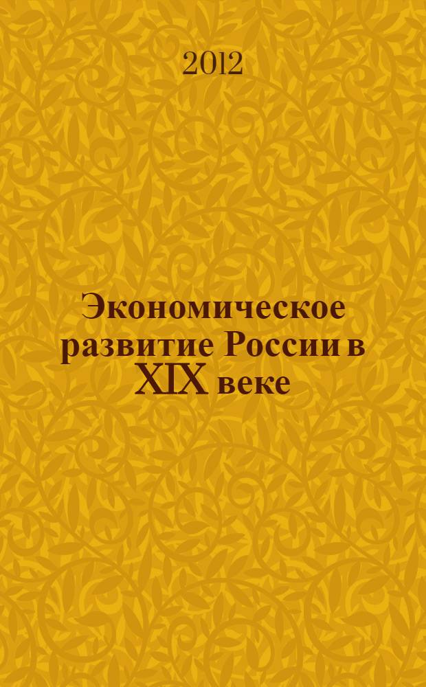 Экономическое развитие России в XIX веке : учебное пособие для студентов исторических факультетов по специальности 050401.65 "История" с дополнительной специальностью "Педагогика и психология", по направлению подготовки 050100.62 педагогическое образоапние : профили "История", "История и обществознание", "История и иностранный язык (английский)"