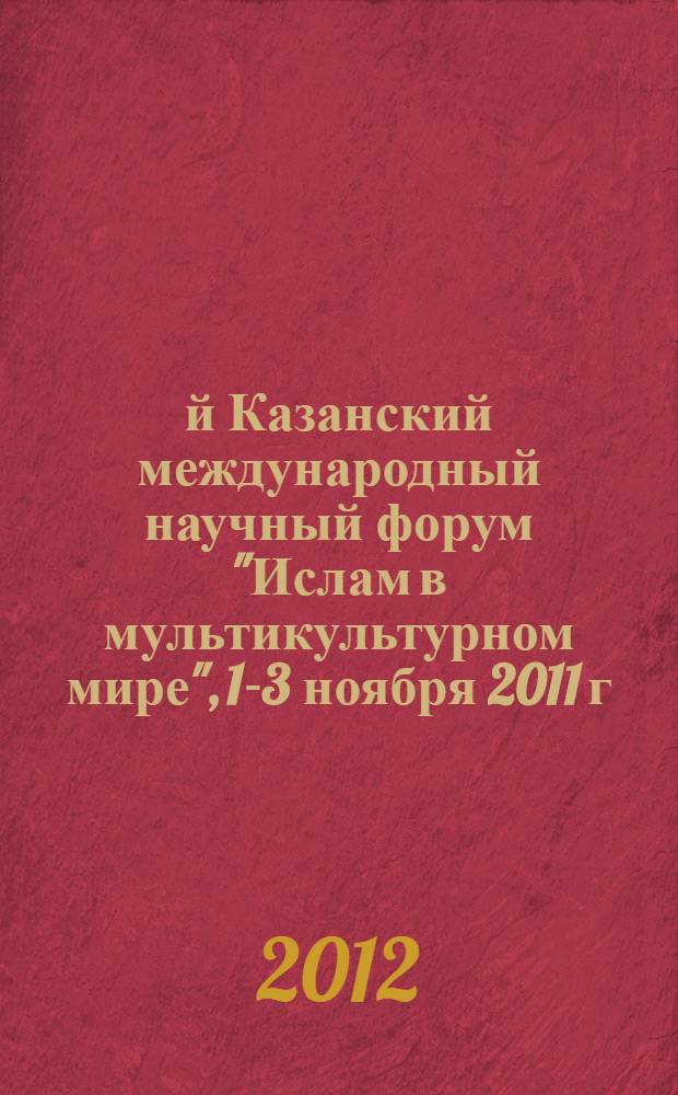 1-й Казанский международный научный форум "Ислам в мультикультурном мире", 1-3 ноября 2011 г. (г. Казань, Республика Татарстан) = The 1st Kazan International scientific forum "Islam in a multikultural world", 1-3 November 2011 (Kazan, Republic of Tatarstan) : материалы форума
