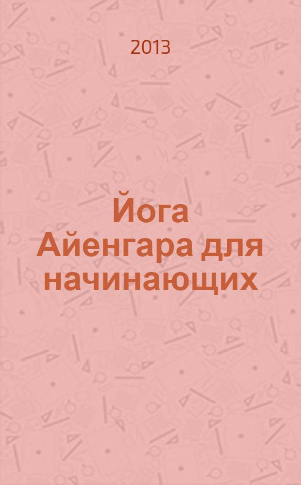 Йога Айенгара для начинающих : основы для самостоятельных занятий