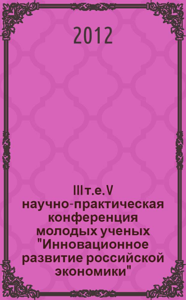 III [т.е. V] научно-практическая конференция молодых ученых "Инновационное развитие российской экономики" : материалы конференций, т. е. конференции, проходившей в рамках V Международного научно-практического форума "Инновационное развитие российской экономики"