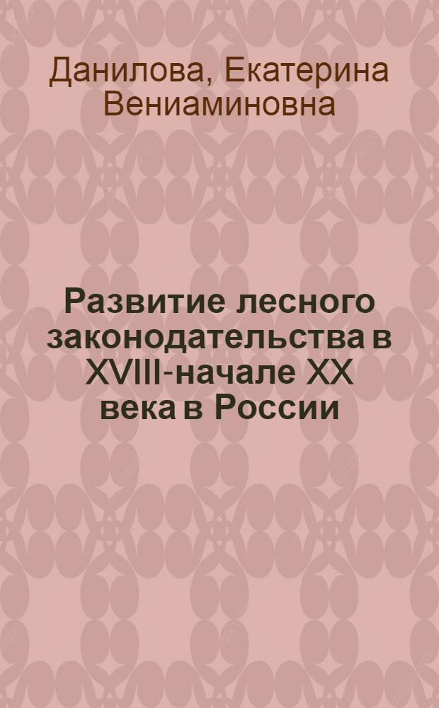 Развитие лесного законодательства в XVIII-начале XX века в России: вопросы права собственности и использования лесов : монография