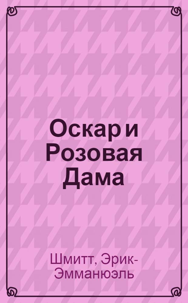Оскар и Розовая Дама; Мсье Ибрагим и цветы Корана; Дети Ноя: повести / Эрик-Эмманюэль Шмитт; пер. с фр. Александра Браиловского и др.; послесл.: А. Демин