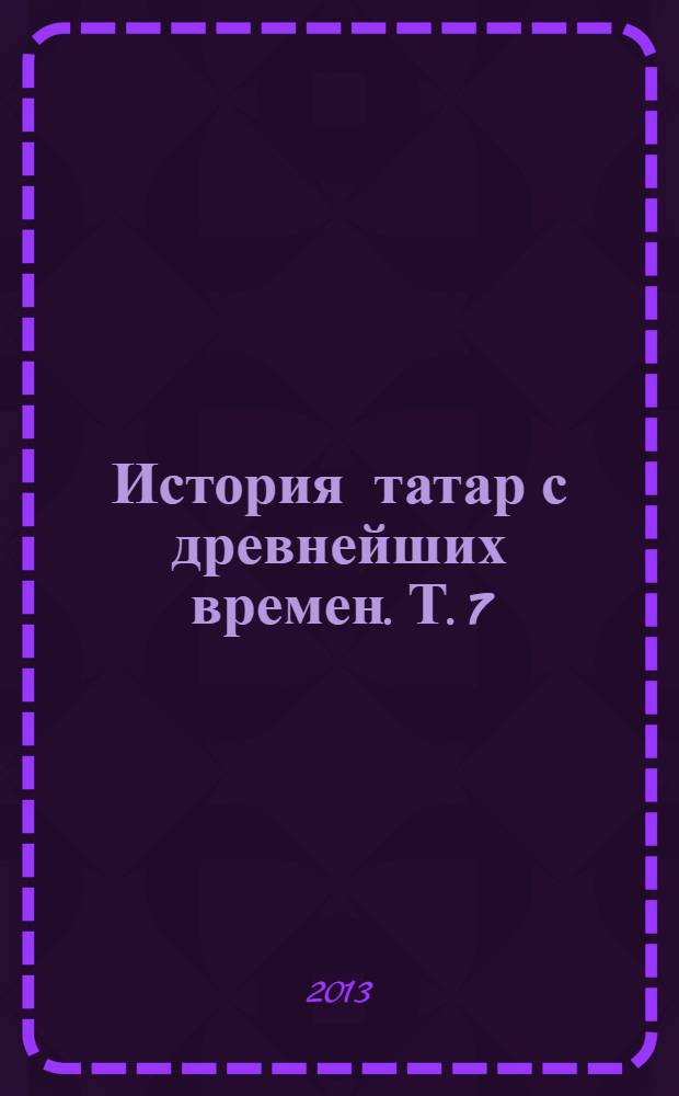 История татар с древнейших времен. Т. 7 : Татары и Татарстан в XX- начале XXI в.