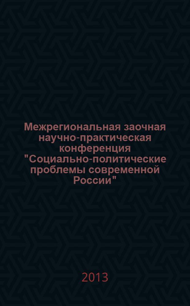 Межрегиональная заочная научно-практическая конференция "Социально-политические проблемы современной России" (4 марта 2013 года) : сборник статей