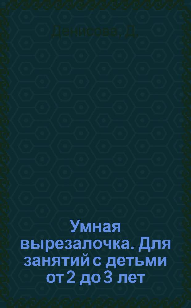 Умная вырезалочка. Для занятий с детьми от 2 до 3 лет