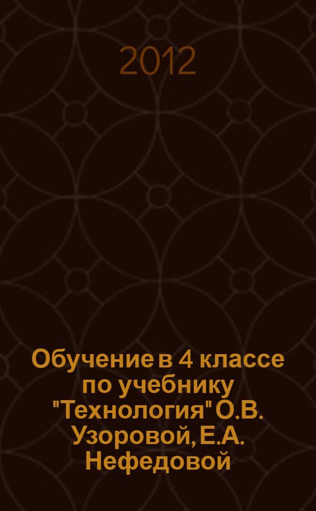 Обучение в 4 классе по учебнику "Технология" О.В. Узоровой, Е.А. Нефедовой : программа. Методические рекомендации. Тематическое планирование