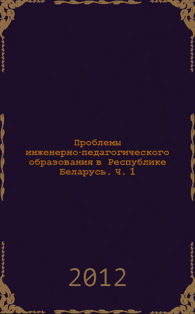 Проблемы инженерно-педагогического образования в Республике Беларусь. Ч. 1