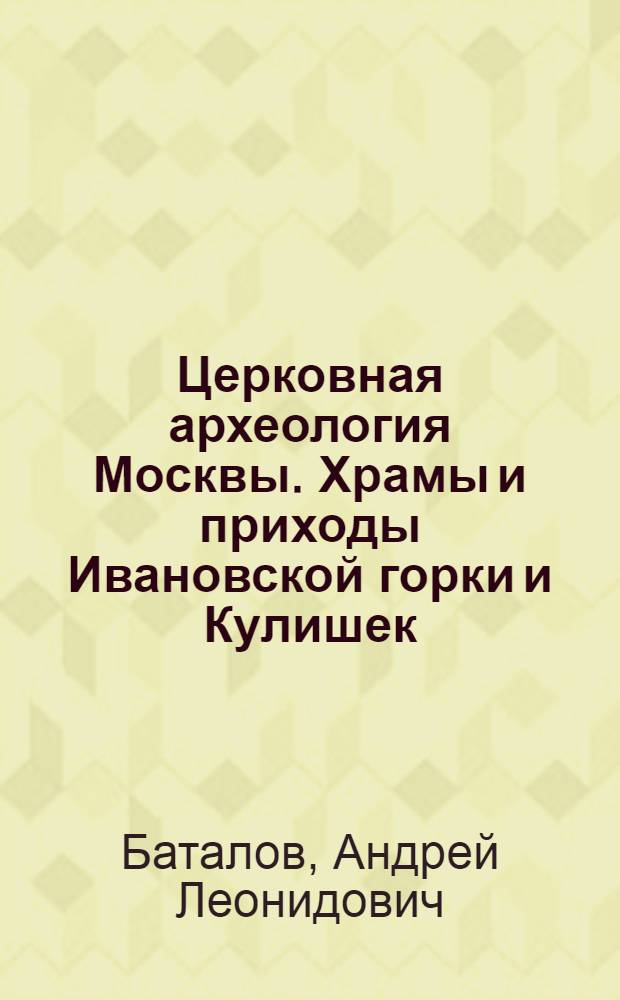 Церковная археология Москвы. Храмы и приходы Ивановской горки и Кулишек
