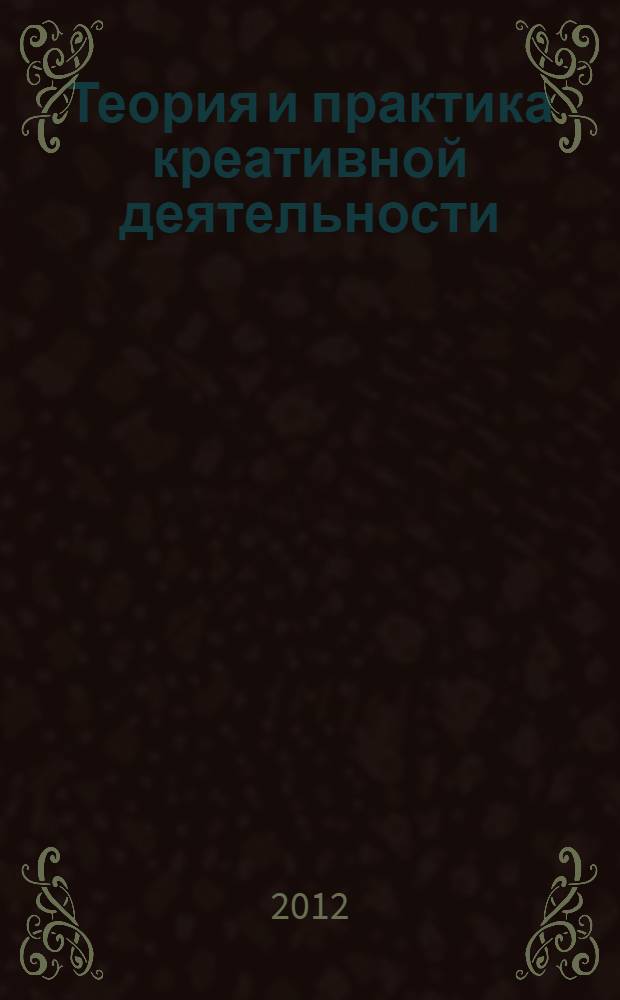 Теория и практика креативной деятельности : учебное пособие : для студентов высших учебных заведений, обучающихся по направлению 031600 "Реклама и связи с общественностью"