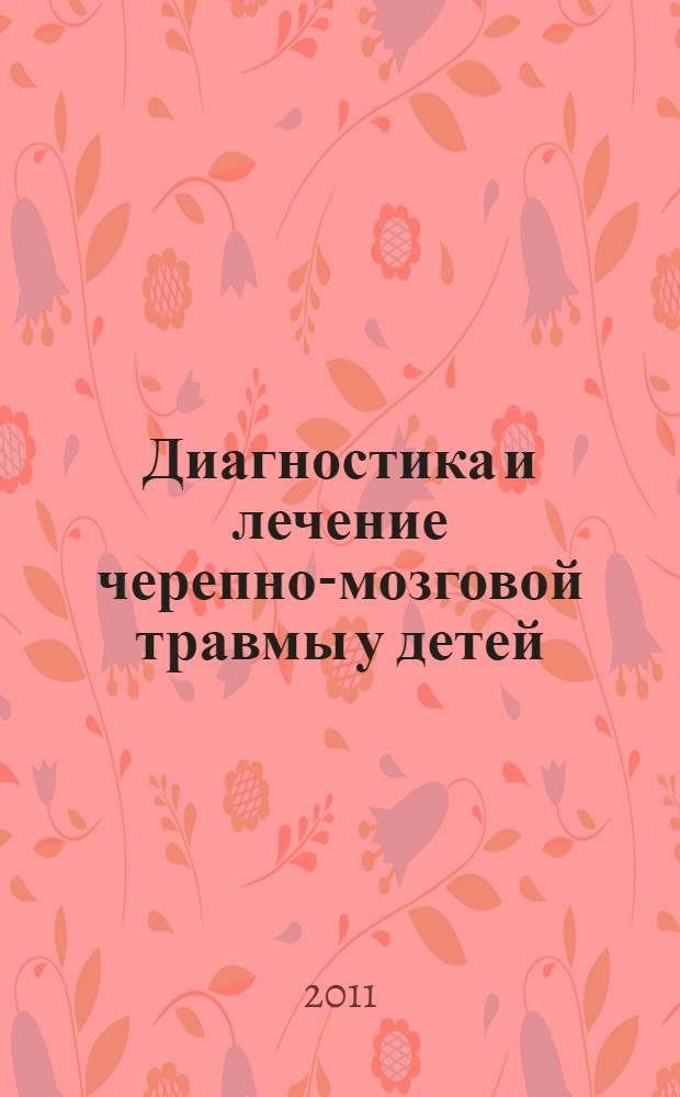 Диагностика и лечение черепно-мозговой травмы у детей : учебно-методическая разработка для студентов, магистров, ординаторов и врачей нейрохирургов, невропатологов и травмотологов