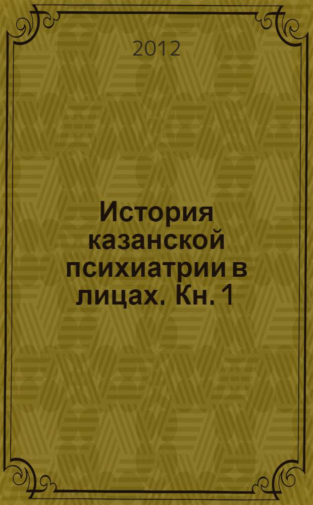 История казанской психиатрии в лицах. Кн. 1 : XIX век