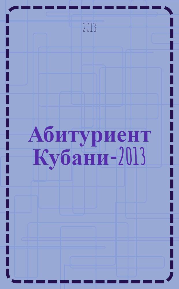 Абитуриент Кубани-2013: сборник справочных материалов. Университеты, академии...