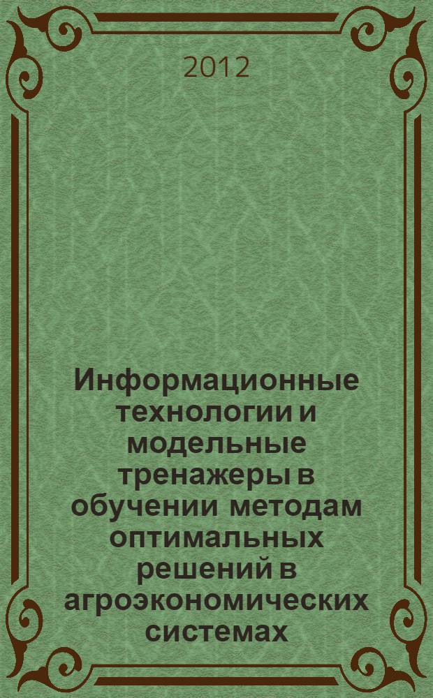 Информационные технологии и модельные тренажеры в обучении методам оптимальных решений в агроэкономических системах : монография