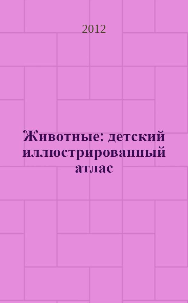 Животные : детский иллюстрированный атлас : для совместной работы родителей и детей