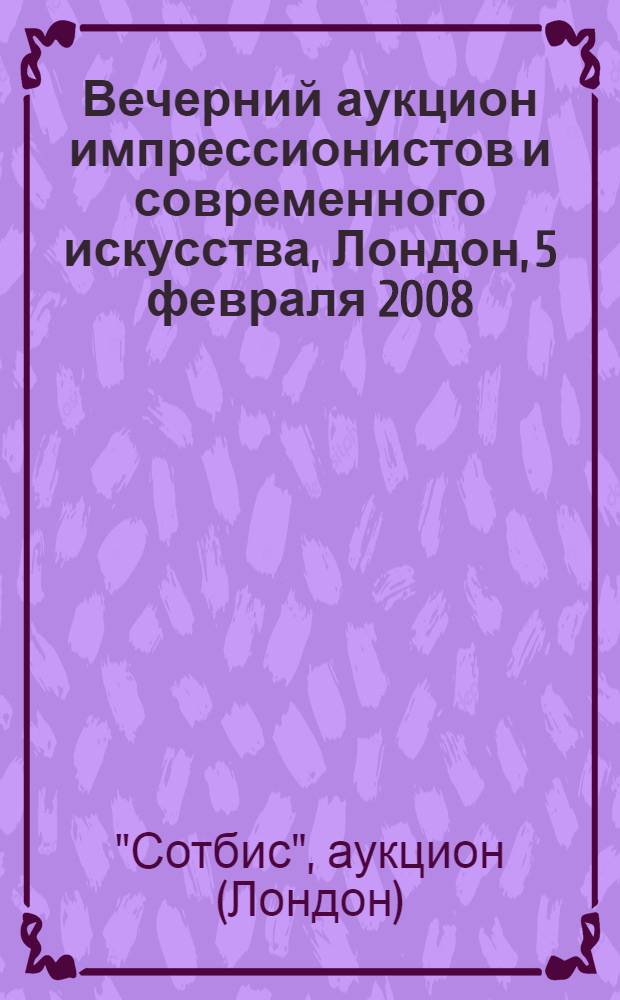 Вечерний аукцион импрессионистов и современного искусства, Лондон, 5 февраля 2008 = Impresionist & modern art evening sale, London, 5 february 2008 : альбом-каталог