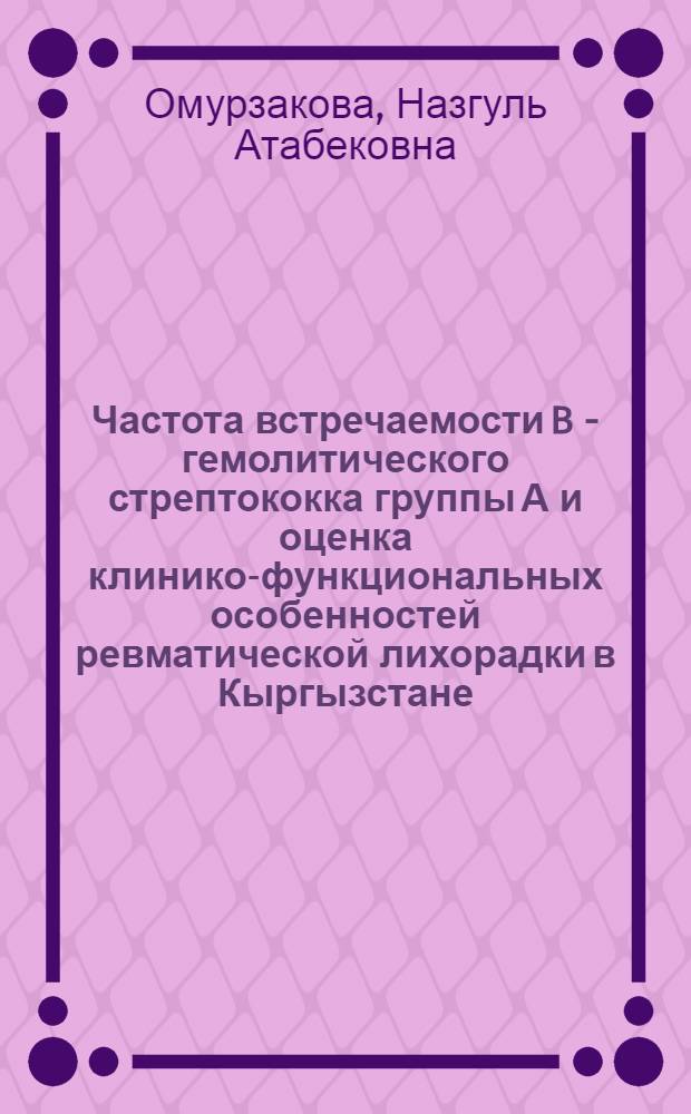 Частота встречаемости B - гемолитического стрептококка группы А и оценка клинико-функциональных особенностей ревматической лихорадки в Кыргызстане : автореферат диссертации на соискание ученой степени к.м.н. : специальность 14.01.04