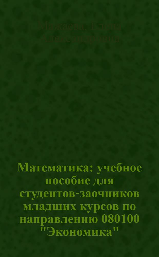 Математика : учебное пособие для студентов-заочников младших курсов по направлению 080100 "Экономика"