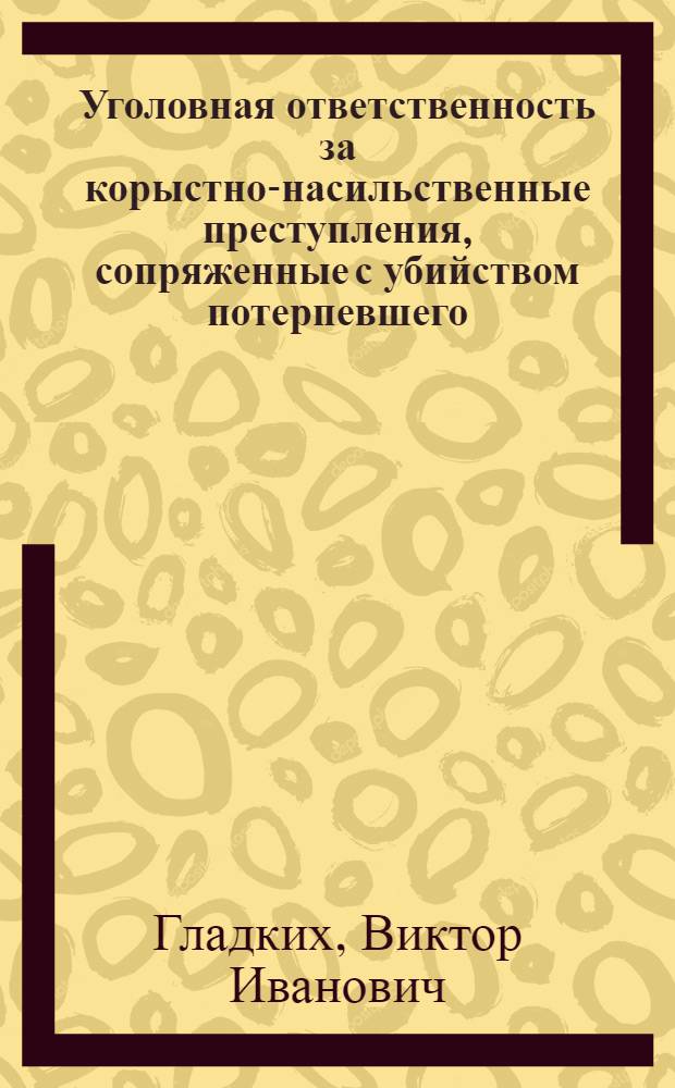 Уголовная ответственность за корыстно-насильственные преступления, сопряженные с убийством потерпевшего : монография