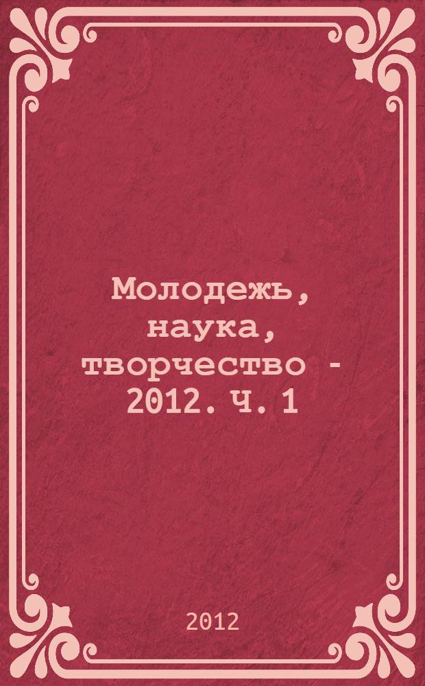 Молодежь, наука, творчество - 2012. Ч. 1