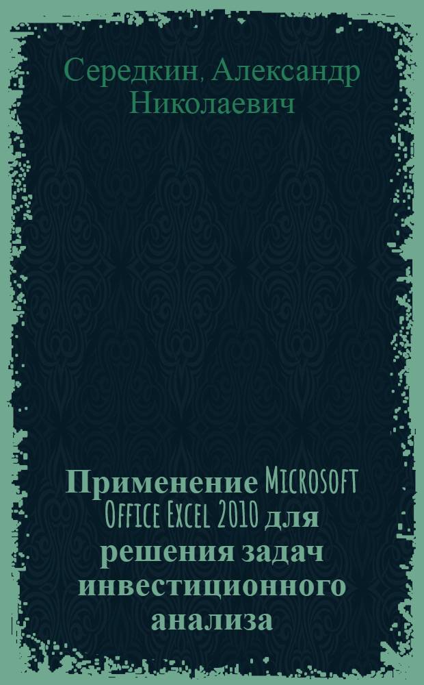 Применение Microsoft Office Excel 2010 для решения задач инвестиционного анализа : учебное пособие по автоматизированному анализу инвестиционных проектов для студентов, обучающихся по экономическим направлениям подготовки 080100.62, 051000.62, 230700.62 по дисциплинам "Информационные технологии (в экономике)", "Информационные технологии и системы в экономике и управлении", "Информационные технологии и системы"