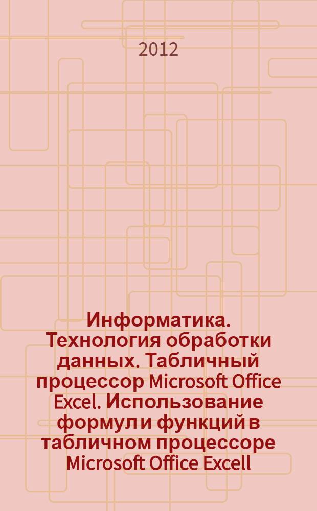 Информатика. Технология обработки данных. Табличный процессор Microsoft Office Excel. Использование формул и функций в табличном процессоре Microsoft Office Excell : учебно-методическое пособие : для студентов, обучающихся по направлениям подготовки 05100-12.62, 051000-18.62, 035710, 080200, 100100, 151000, 201000, 221400, 230400-03.62, 240700, 260800