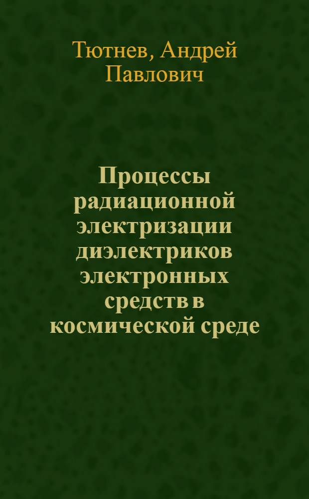 Процессы радиационной электризации диэлектриков электронных средств в космической среде : учебное пособие : для специалистов, занимающихся обеспечением надежности электро- и радиоизделий космических аппаратов