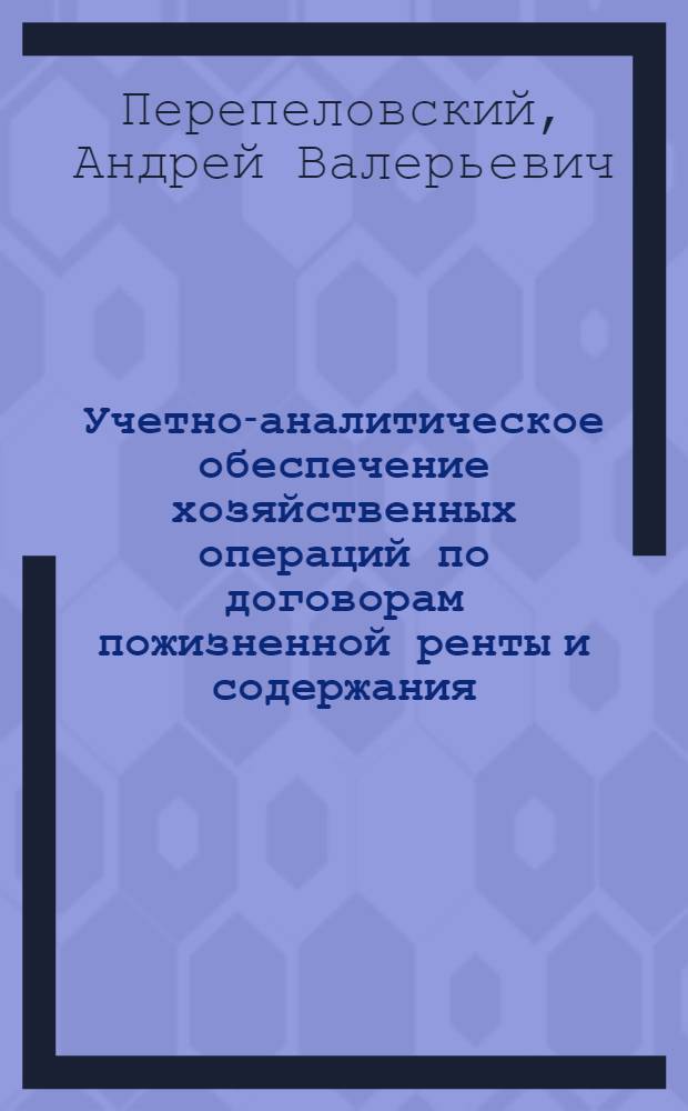 Учетно-аналитическое обеспечение хозяйственных операций по договорам пожизненной ренты и содержания : монография : учебное пособие для студентов высших учебных заведений, обучающихся по направлениям магистратуры: 080200 - "Менеджмент"; 080100 - "Экономика"