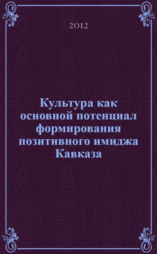 Культура как основной потенциал формирования позитивного имиджа Кавказа : материалы Международной научно-практической конференции, 25-26 октября 2012 года