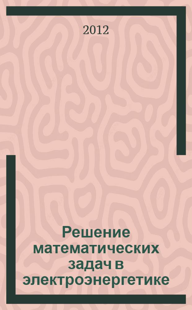 Решение математических задач в электроэнергетике : методика расчета, моделирования и эксперимента : учебное пособие для студентов высших учебных заведений, обучающихся по направлению подготовки магистров Техническая физика"