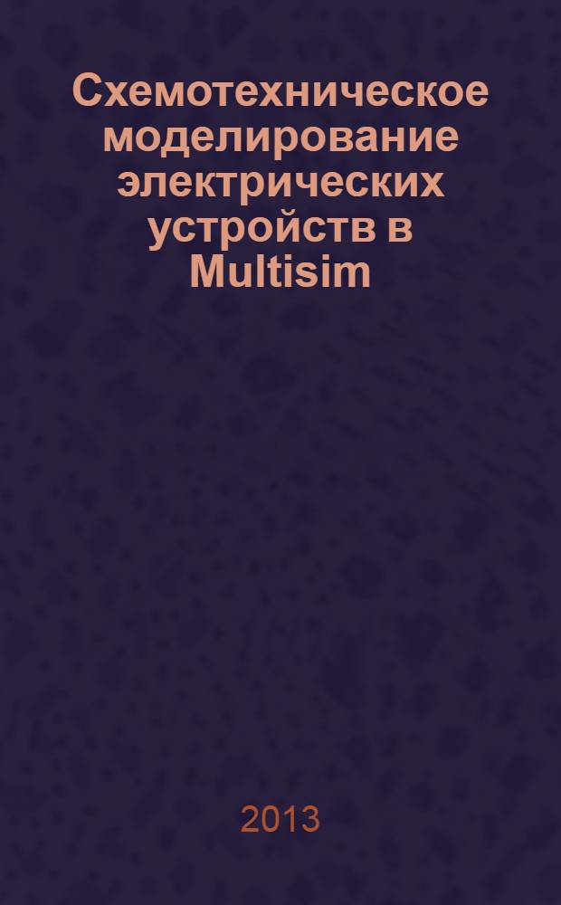 Схемотехническое моделирование электрических устройств в Multisim : учебное пособие для студентов высших учебных заведений, обучающихся по направлениям подготовки: "Конструкторско-технологическое обеспечение машиностроительных производств", "Автоматизация технологических процессов и производств"