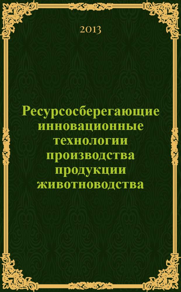 Ресурсосберегающие инновационные технологии производства продукции животноводства : монография