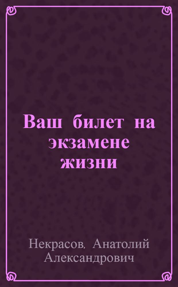 Ваш билет на экзамене жизни : 102 ответа на жизненно важные вопросы