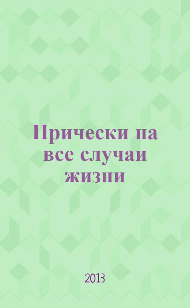 Прически на все случаи жизни : моделируй! Пробуй! Создавай!