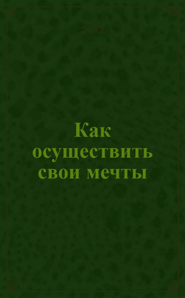 Как осуществить свои мечты : практикум по исполнению желаний