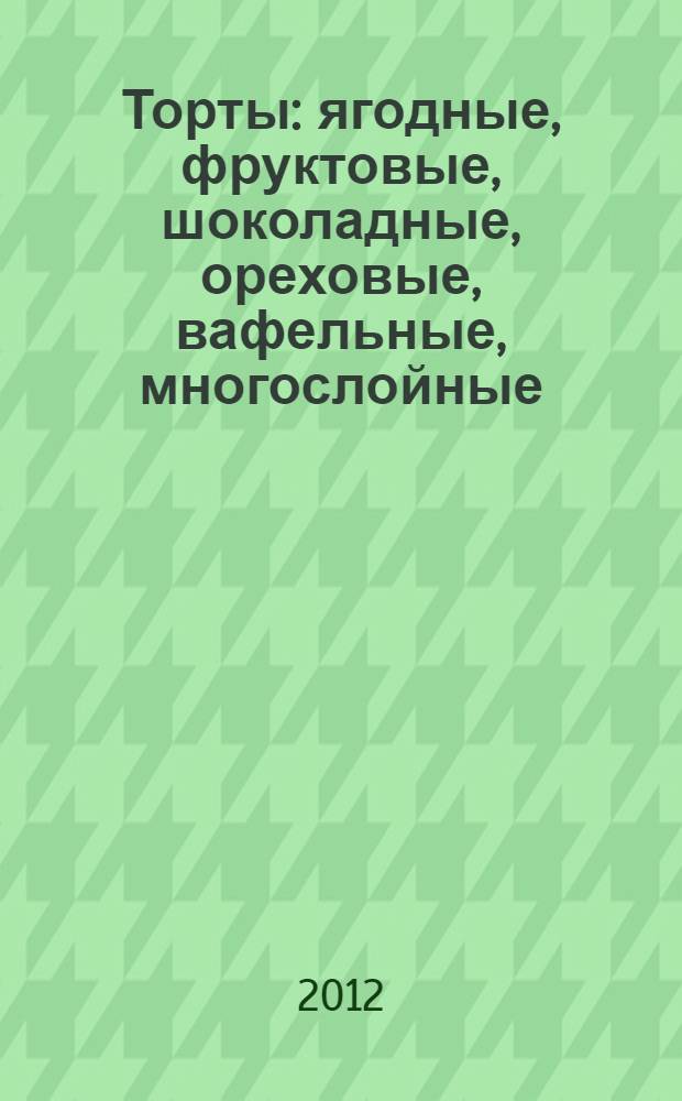 Торты: ягодные, фруктовые, шоколадные, ореховые, вафельные, многослойные