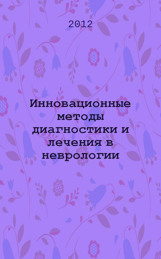 Инновационные методы диагностики и лечения в неврологии : тезисы докладов Республиканской научно-практической конференции, 13 декабря 2012 г., Казань