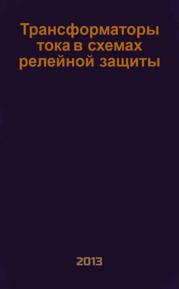 Трансформаторы тока в схемах релейной защиты : учебное пособие : для самостоятельного изучения студентами заочной и очной форм обучения по направлению подготовки бакалавров 140400 "Электроэнергетика и электротехника", профили: "Релейная защита и автоматизация электроэнергетических систем", "Электрические станции", "Электрические системы и сети", "Электроснабжение"