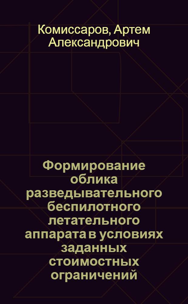 Формирование облика разведывательного беспилотного летательного аппарата в условиях заданных стоимостных ограничений : автореф. дис. на соиск. учен. степ. к. т. н. : специальность 05.13.01 <Системный анализ, управление и обработка информации по отраслям>