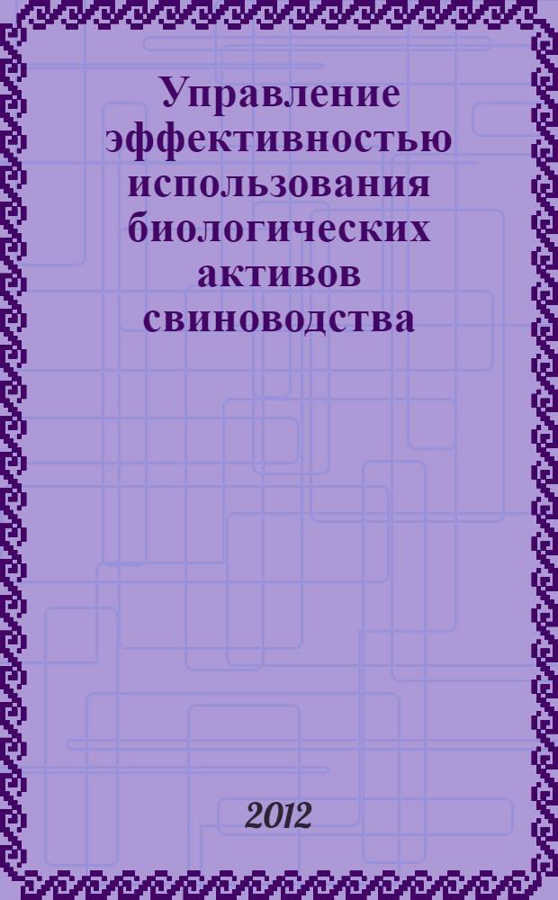 Управление эффективностью использования биологических активов свиноводства : автореф. дис. на соиск. учен. степ. к. э. н. : специальность 08.00.05 <Эко номика и управление народным хозяйством по отраслям и сферам деятельности> : специальность 08.00.12 <Бухгалтерский учет, статистика>