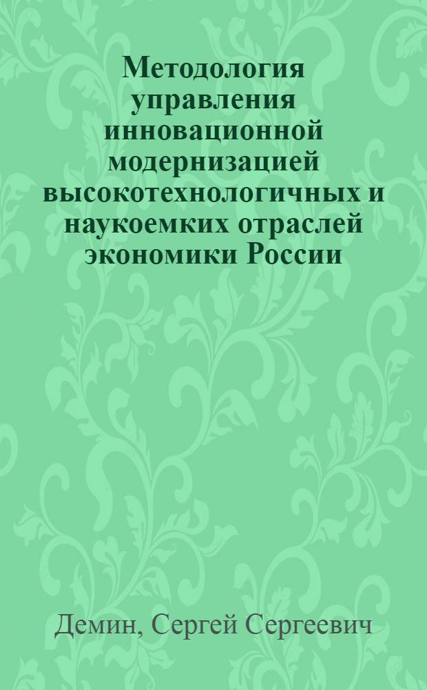 Методология управления инновационной модернизацией высокотехнологичных и наукоемких отраслей экономики России : автореф. дис. на соиск. учен. степ. д. э. н. : специальность 08.00.05 <Экономика и управление народным хозяйством по отраслям и сферам деятельности>
