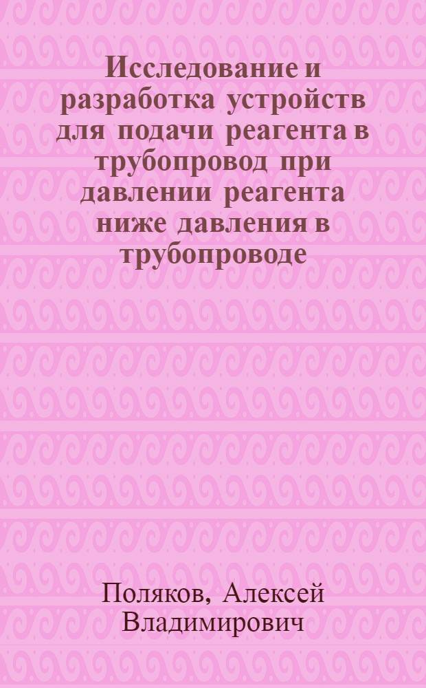 Исследование и разработка устройств для подачи реагента в трубопровод при давлении реагента ниже давления в трубопроводе : автореф. дис. на соиск. учен. степ. к. т. н. : специальность 25.00.17 <Разработка и эксплуатация нефтяных и газовых месторождений> : специальность 05.02.13 <Машины, агрегаты и процессы по отраслям>